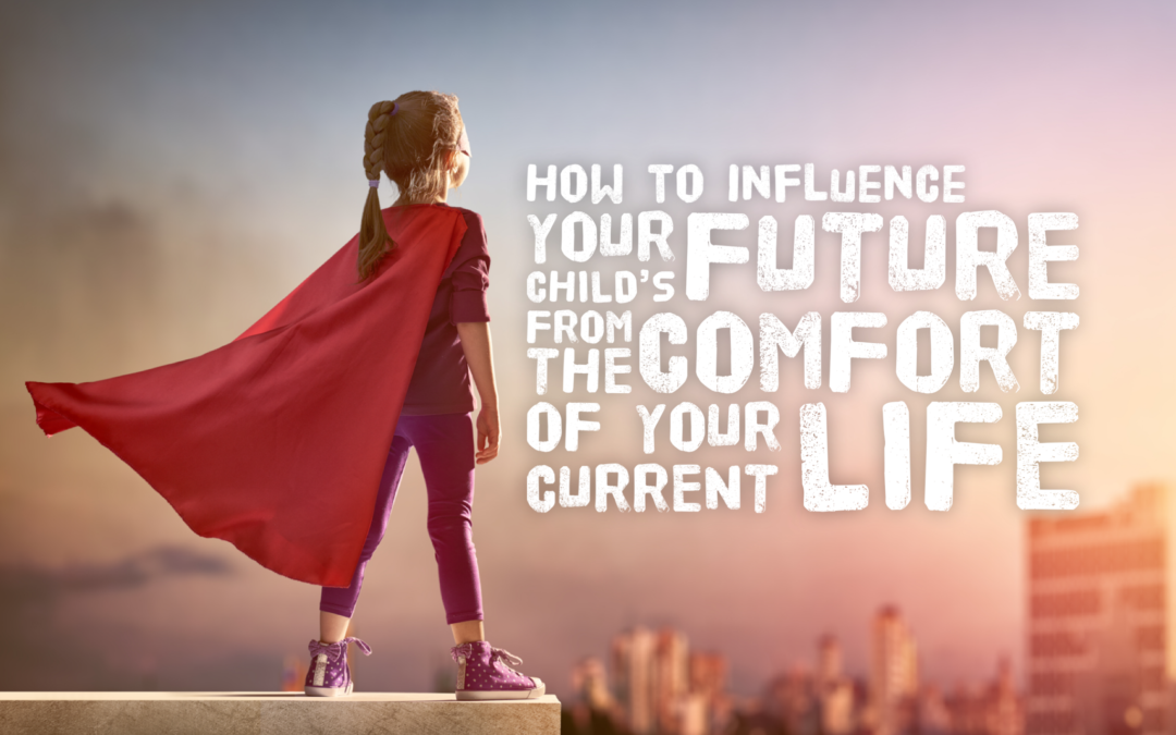 How to influence your child’s future (From the comfort of your current life)