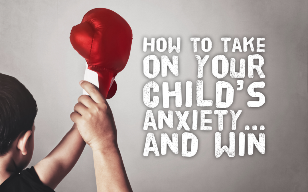 How to Take On Your Child’s Anxiety… And Win