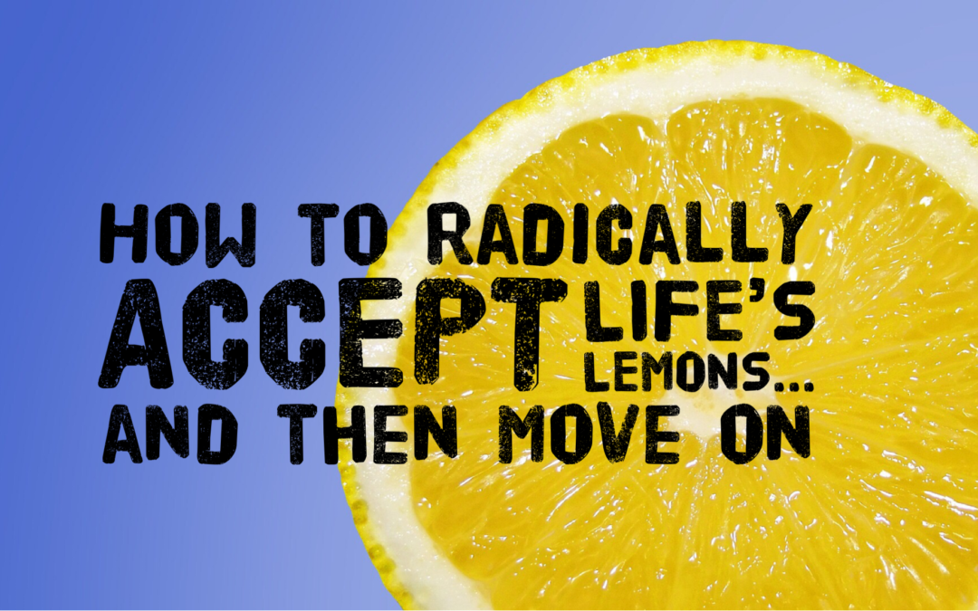 How to Radically Accept Life’s Lemons… And Then Move On