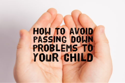 How to Avoid Passing Down Problems to Your Child