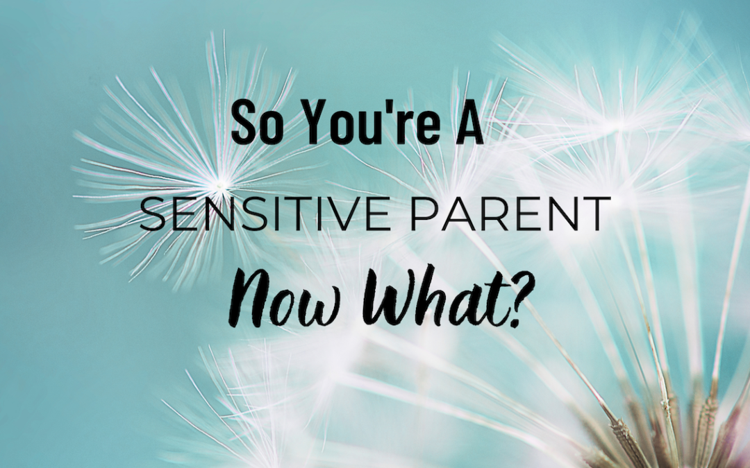 So you’re a sensitive parent… now what?